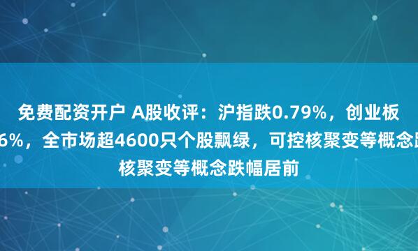 免费配资开户 A股收评：沪指跌0.79%，创业板指跌1.36%，全市场超4600只个股飘绿，可控核聚变等概念跌幅居前