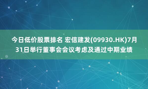 今日低价股票排名 宏信建发(09930.HK)7月31日举行董事会会议考虑及通过中期业绩