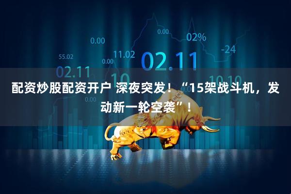 配资炒股配资开户 深夜突发！“15架战斗机，发动新一轮空袭”！