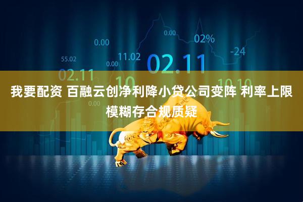 我要配资 百融云创净利降小贷公司变阵 利率上限模糊存合规质疑