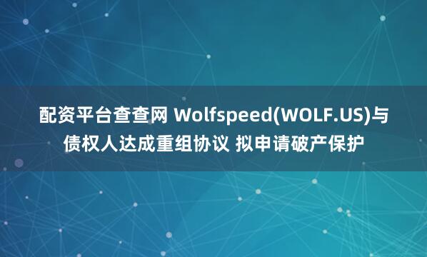 配资平台查查网 Wolfspeed(WOLF.US)与债权人达成重组协议 拟申请破产保护