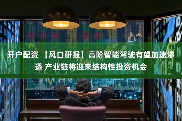 开户配资 【风口研报】高阶智能驾驶有望加速渗透 产业链将迎来结构性投资机会