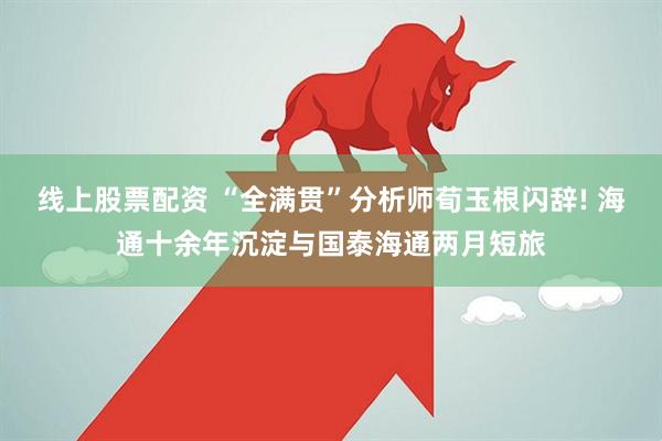 线上股票配资 “全满贯”分析师荀玉根闪辞! 海通十余年沉淀与国泰海通两月短旅