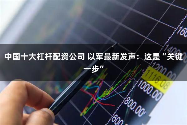 中国十大杠杆配资公司 以军最新发声：这是“关键一步”