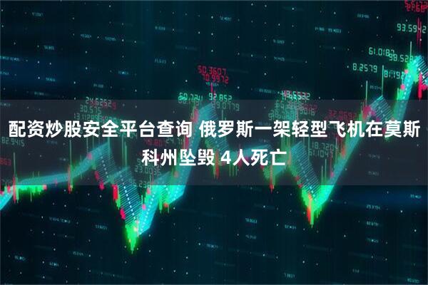 配资炒股安全平台查询 俄罗斯一架轻型飞机在莫斯科州坠毁 4人死亡