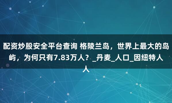 配资炒股安全平台查询 格陵兰岛，世界上最大的岛屿，为何只有7.83万人？_丹麦_人口_因纽特人