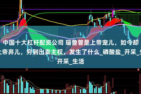 中国十大杠杆配资公司 瑙鲁曾是上帝宠儿，如今却成上帝弃儿，穷到出卖主权，发生了什么_磷酸盐_开采_生活