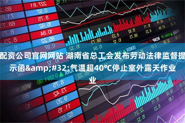 配资公司官网网站 湖南省总工会发布劳动法律监督提示函&#32;气温超40℃停止室外露天作业