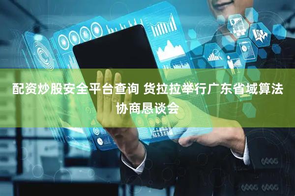 配资炒股安全平台查询 货拉拉举行广东省域算法协商恳谈会