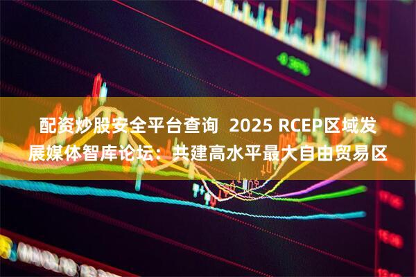 配资炒股安全平台查询  2025 RCEP区域发展媒体智库论坛：共建高水平最大自由贸易区