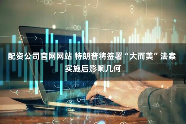 配资公司官网网站 特朗普将签署“大而美”法案 实施后影响几何
