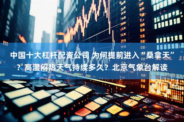 中国十大杠杆配资公司 为何提前进入“桑拿天”？高湿闷热天气持续多久？北京气象台解读