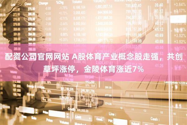 配资公司官网网站 A股体育产业概念股走强，共创草坪涨停，金陵体育涨近7%