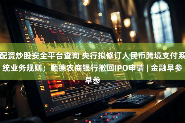 配资炒股安全平台查询 央行拟修订人民币跨境支付系统业务规则；顺德农商银行撤回IPO申请 | 金融早参