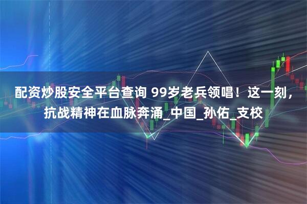 配资炒股安全平台查询 99岁老兵领唱！这一刻，抗战精神在血脉奔涌_中国_孙佑_支校
