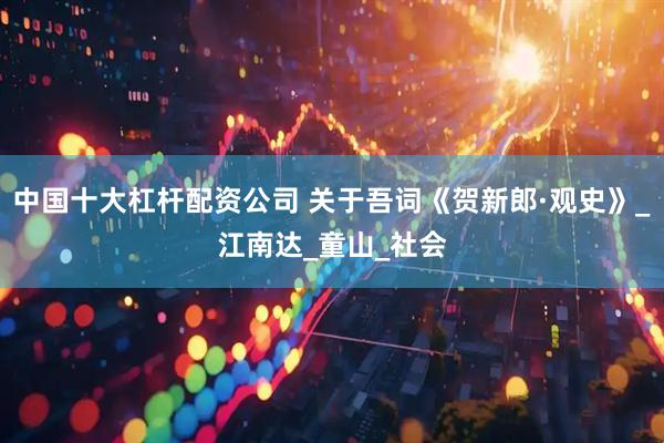 中国十大杠杆配资公司 关于吾词《贺新郎·观史》_江南达_童山_社会