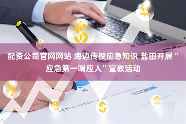 配资公司官网网站 海边传授应急知识 盐田开展“应急第一响应人”宣教活动