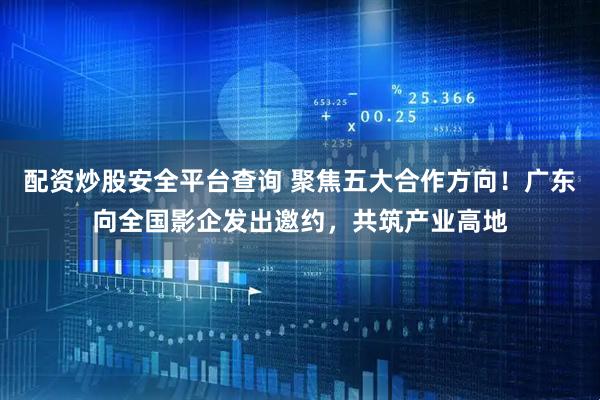 配资炒股安全平台查询 聚焦五大合作方向！广东向全国影企发出邀约，共筑产业高地