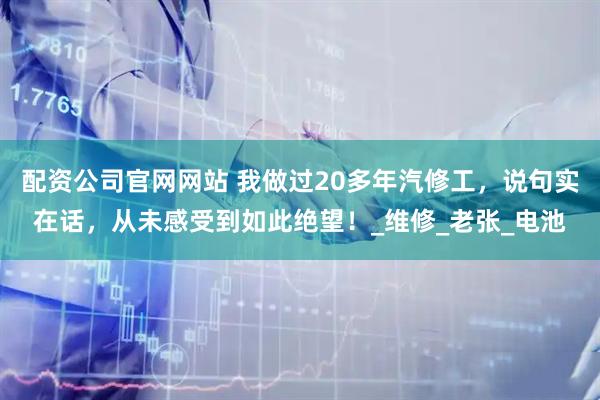配资公司官网网站 我做过20多年汽修工，说句实在话，从未感受到如此绝望！_维修_老张_电池