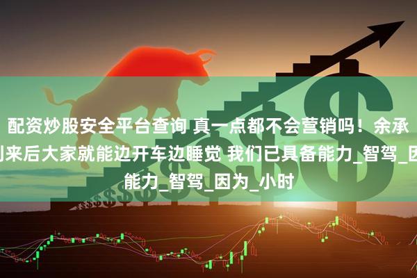 配资炒股安全平台查询 真一点都不会营销吗！余承东：L3到来后大家就能边开车边睡觉 我们已具备能力_智驾_因为_小时
