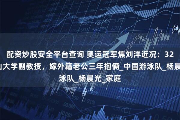 配资炒股安全平台查询 奥运冠军焦刘洋近况：32岁任中山大学副教授，嫁外籍老公三年抱俩_中国游泳队_杨晨光_家庭