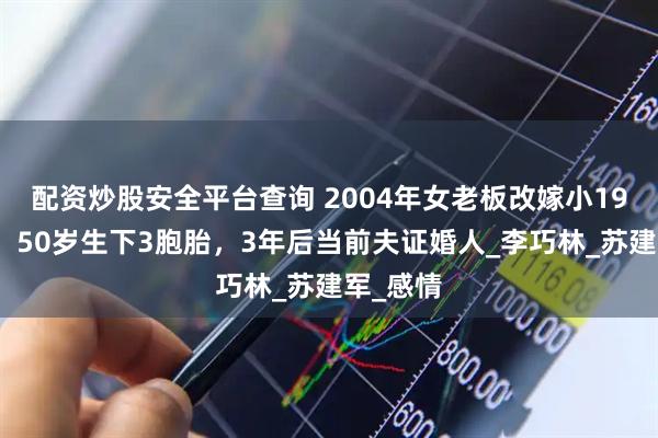 配资炒股安全平台查询 2004年女老板改嫁小19岁员工，50岁生下3胞胎，3年后当前夫证婚人_李巧林_苏建军_感情