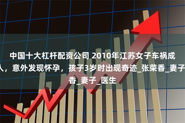 中国十大杠杆配资公司 2010年江苏女子车祸成植物人，意外发现怀孕，孩子3岁时出现奇迹_张荣香_妻子_医生