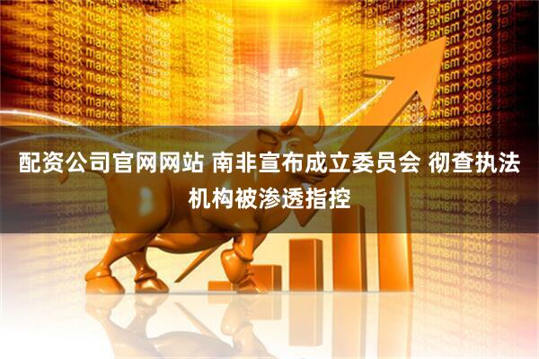 配资公司官网网站 南非宣布成立委员会 彻查执法机构被渗透指控