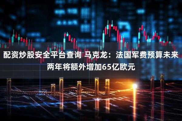 配资炒股安全平台查询 马克龙：法国军费预算未来两年将额外增加65亿欧元