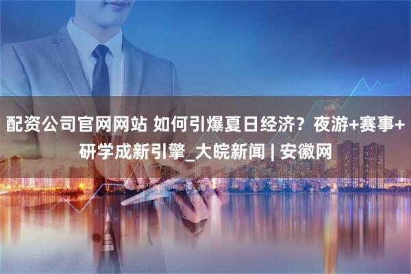 配资公司官网网站 如何引爆夏日经济？夜游+赛事+研学成新引擎_大皖新闻 | 安徽网