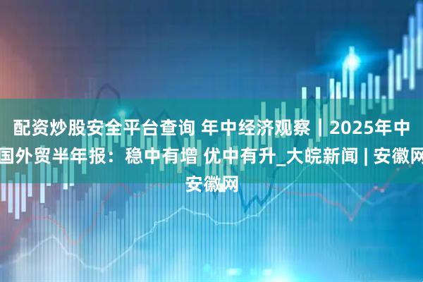 配资炒股安全平台查询 年中经济观察｜2025年中国外贸半年报：稳中有增 优中有升_大皖新闻 | 安徽网