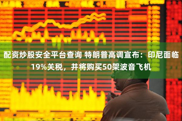 配资炒股安全平台查询 特朗普高调宣布：印尼面临19%关税，并将购买50架波音飞机