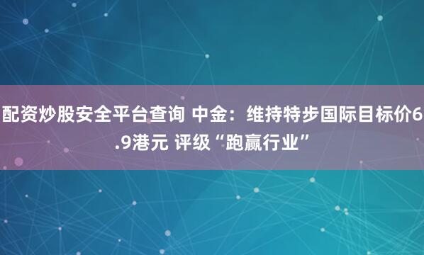 配资炒股安全平台查询 中金：维持特步国际目标价6.9港元 评级“跑赢行业”