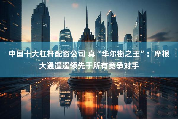 中国十大杠杆配资公司 真“华尔街之王”：摩根大通遥遥领先于所有竞争对手