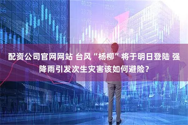 配资公司官网网站 台风“杨柳”将于明日登陆 强降雨引发次生灾害该如何避险?