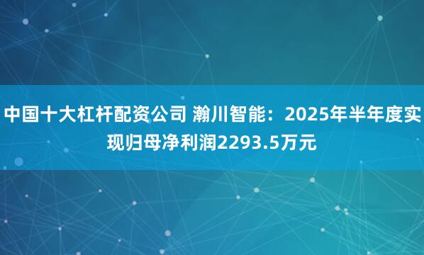 中国十大杠杆配资公司 瀚川智能:2025年半年度实现归母净利润2293.5万元