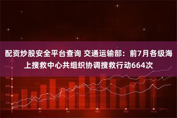 配资炒股安全平台查询 交通运输部:前7月各级海上搜救中心共组织协调搜救行动664次