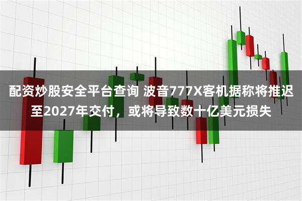 配资炒股安全平台查询 波音777X客机据称将推迟至2027年交付,或将导致数十亿美元损失