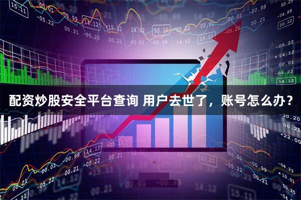 配资炒股安全平台查询 用户去世了,账号怎么办?