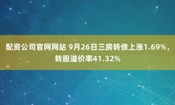 配资公司官网网站 9月26日三房转债上涨1.69%,转股溢价率41.32%
