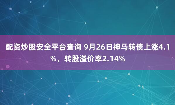 配资炒股安全平台查询 9月26日神马转债上涨4.1%,转股溢价率2.14%