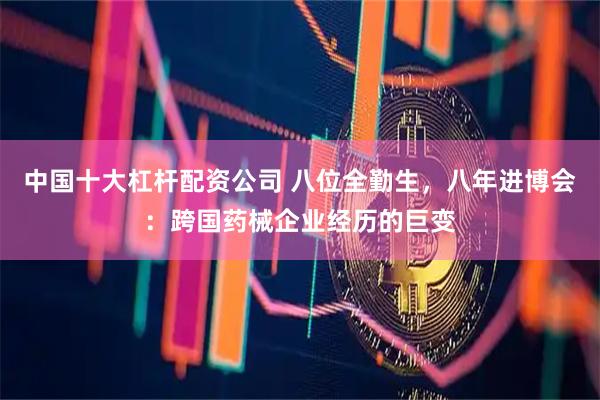 中国十大杠杆配资公司 八位全勤生,八年进博会:跨国药械企业经历的巨变