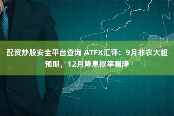 配资炒股安全平台查询 ATFX汇评:9月非农大超预期,12月降息概率骤降