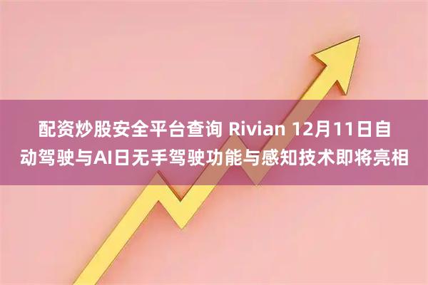 配资炒股安全平台查询 Rivian 12月11日自动驾驶与AI日无手驾驶功能与感知技术即将亮相