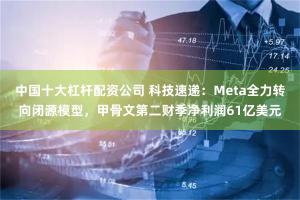 中国十大杠杆配资公司 科技速递:Meta全力转向闭源模型,甲骨文第二财季净利润61亿美元