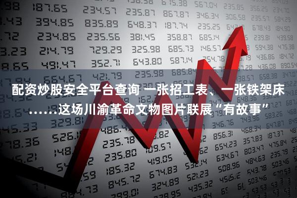 配资炒股安全平台查询 一张招工表、一张铁架床……这场川渝革命文物图片联展“有故事”