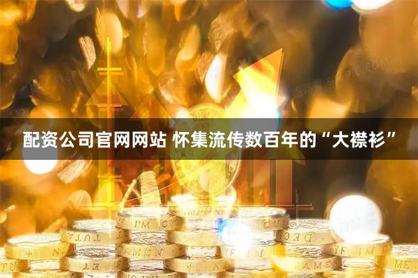 配资公司官网网站 怀集流传数百年的“大襟衫”
