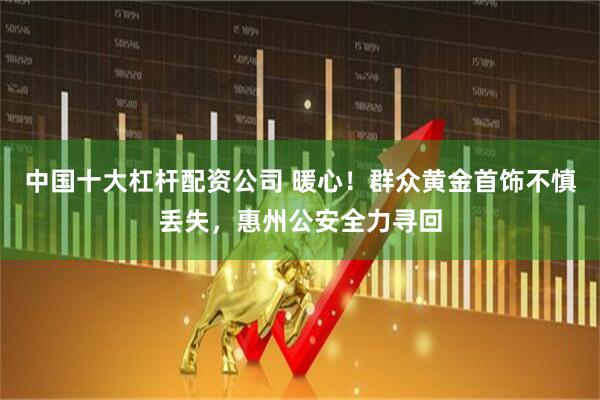 中国十大杠杆配资公司 暖心！群众黄金首饰不慎丢失，惠州公安全力寻回