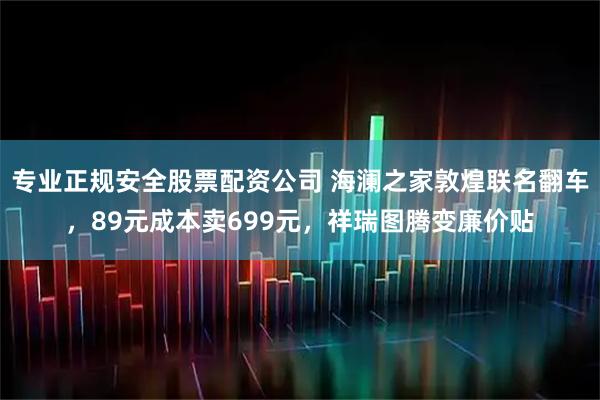 专业正规安全股票配资公司 海澜之家敦煌联名翻车,89元成本卖699元,祥瑞图腾变廉价贴