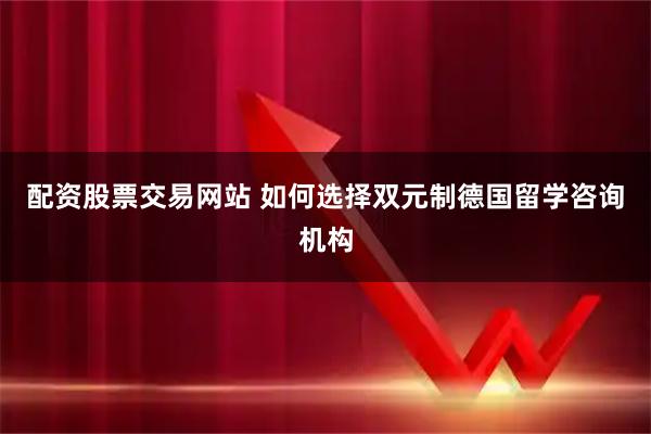 配资股票交易网站 如何选择双元制德国留学咨询机构